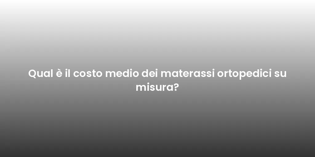 Qual è il costo medio dei materassi ortopedici su misura?
