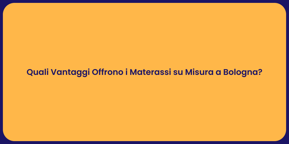 Quali Vantaggi Offrono i Materassi su Misura a Bologna?