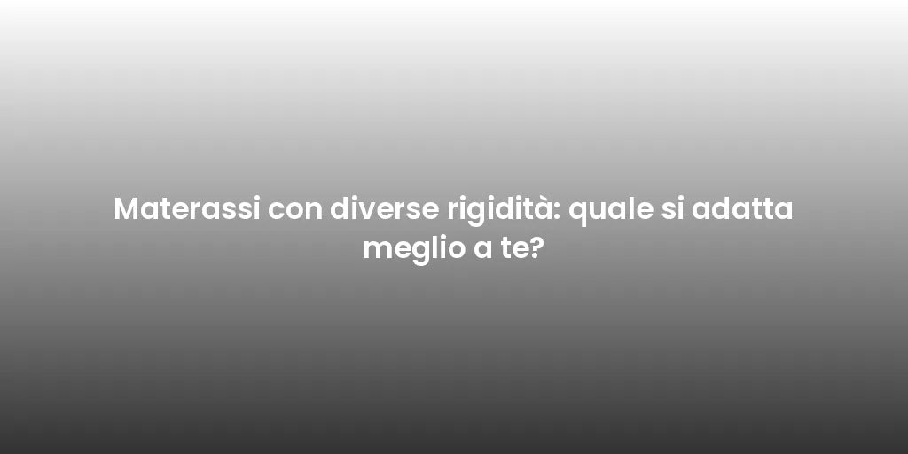 Materassi con diverse rigidità: quale si adatta meglio a te?