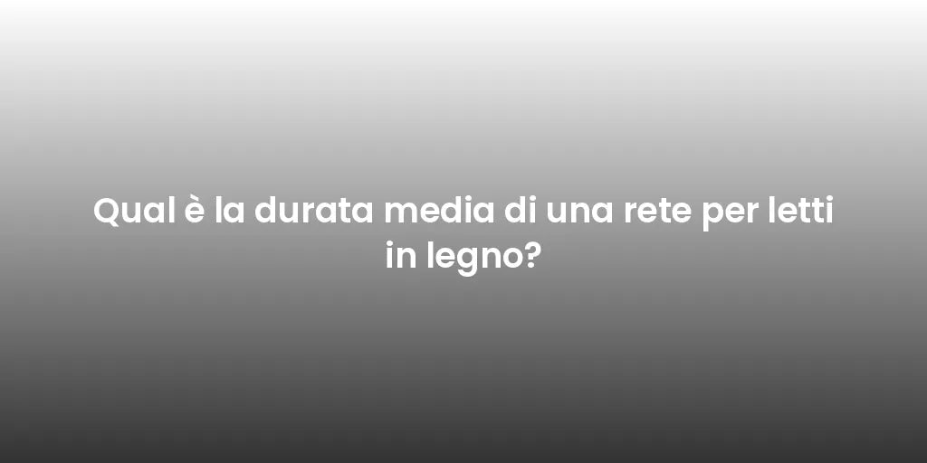 Qual è la durata media di una rete per letti in legno?