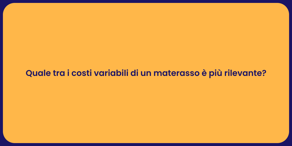 Quale tra i costi variabili di un materasso è più rilevante?