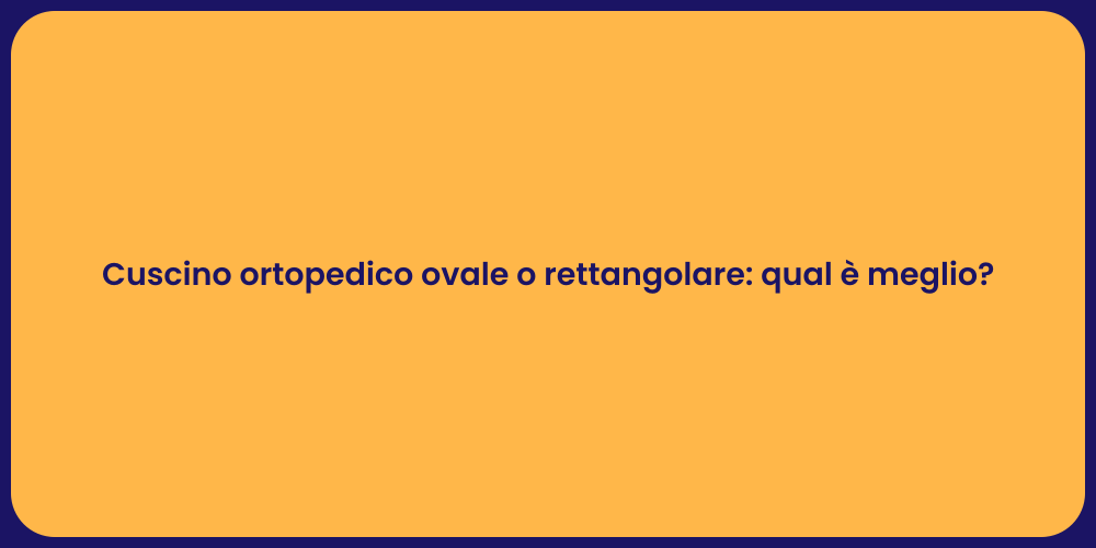 Cuscino ortopedico ovale o rettangolare: qual è meglio?