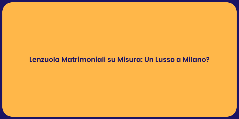 Lenzuola Matrimoniali su Misura: Un Lusso a Milano?