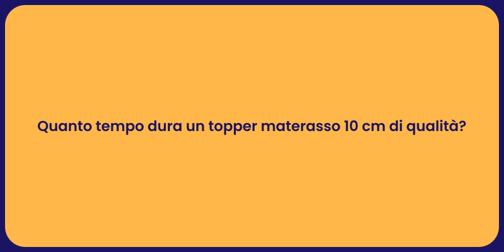 Quanto tempo dura un topper materasso 10 cm di qualità?