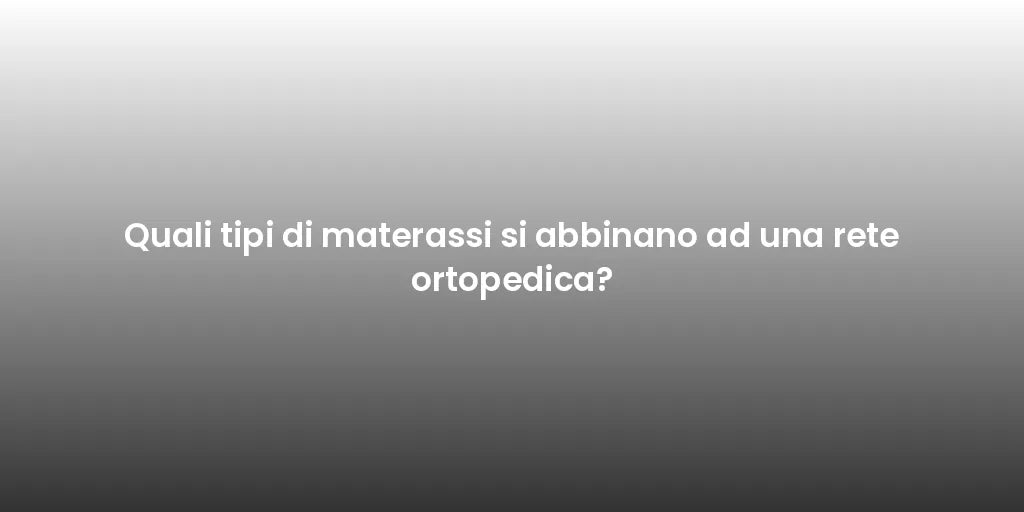 Quali tipi di materassi si abbinano ad una rete ortopedica?