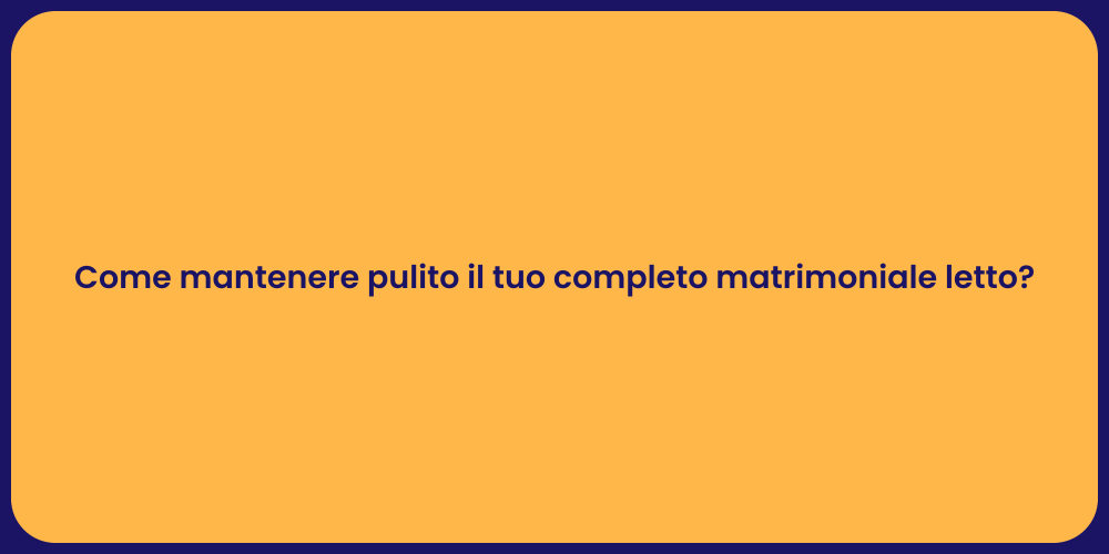 Come mantenere pulito il tuo completo matrimoniale letto?