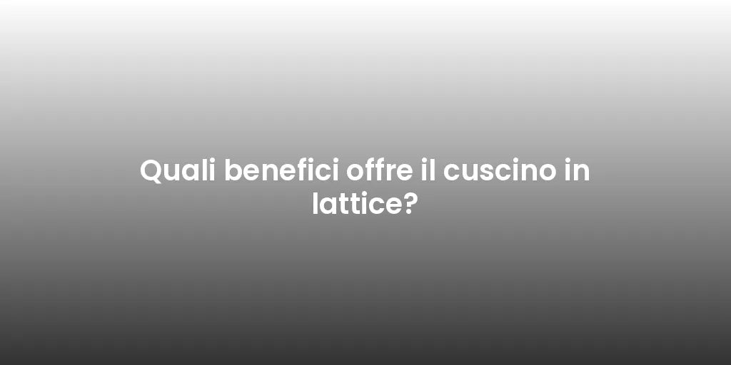Quali benefici offre il cuscino in lattice?