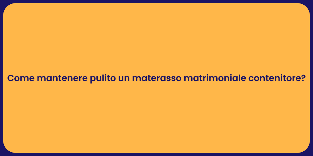 Come mantenere pulito un materasso matrimoniale contenitore?