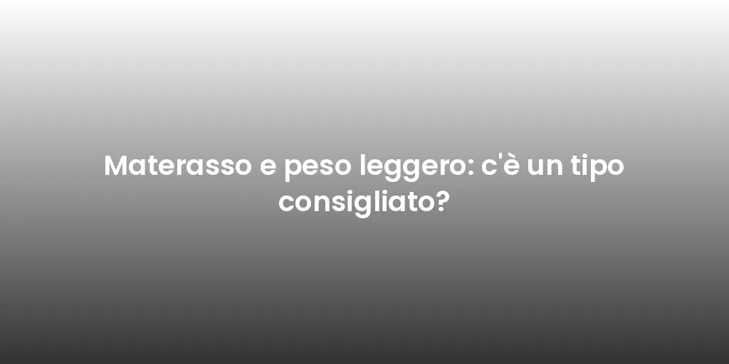 Materasso e peso leggero: c'è un tipo consigliato?