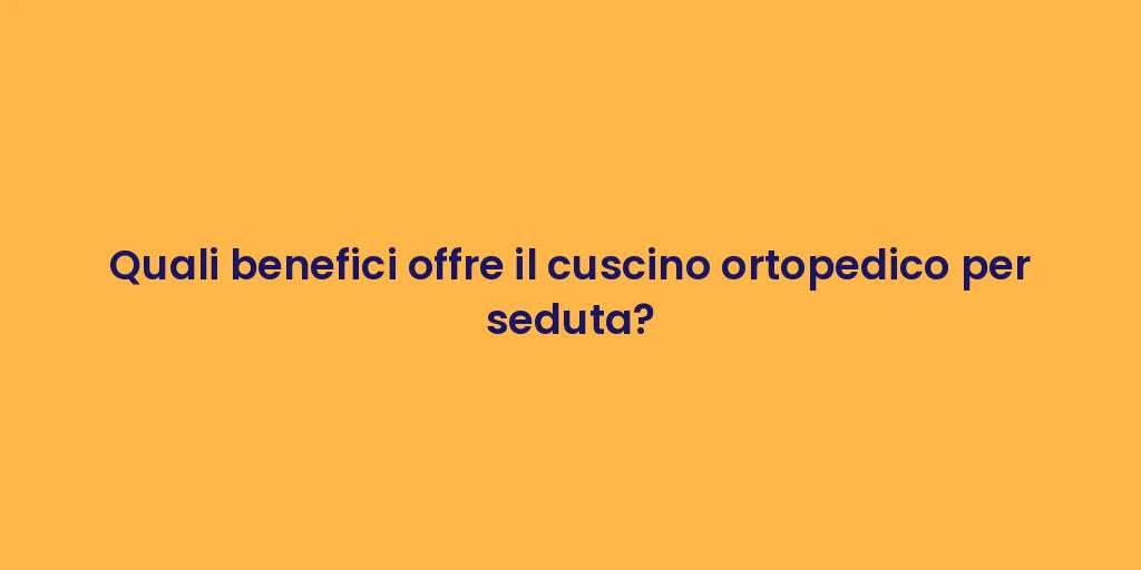 Quali benefici offre il cuscino ortopedico per seduta?
