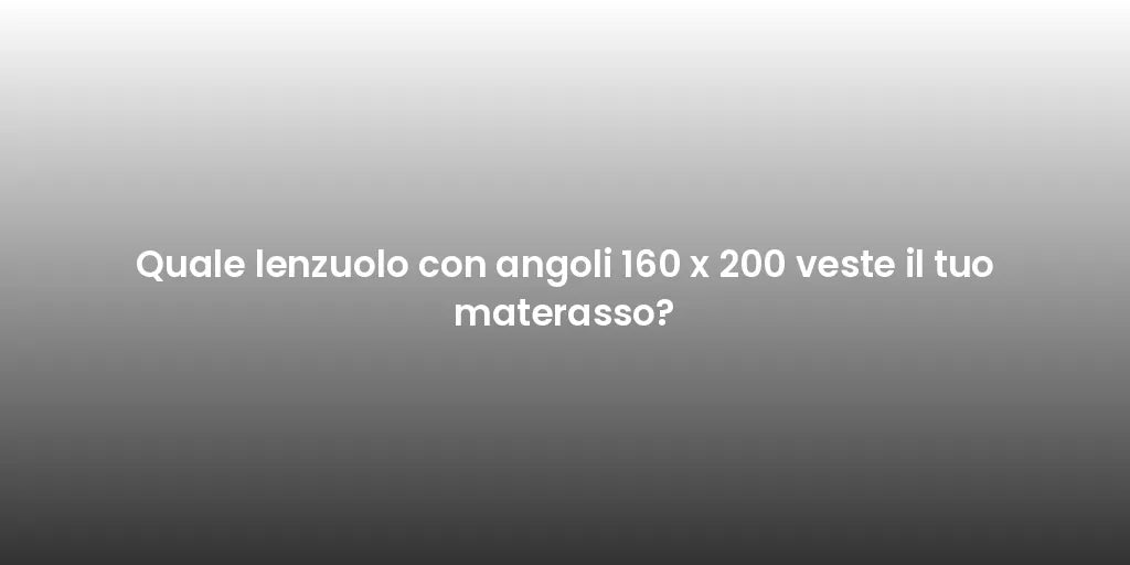 Quale lenzuolo con angoli 160 x 200 veste il tuo materasso?