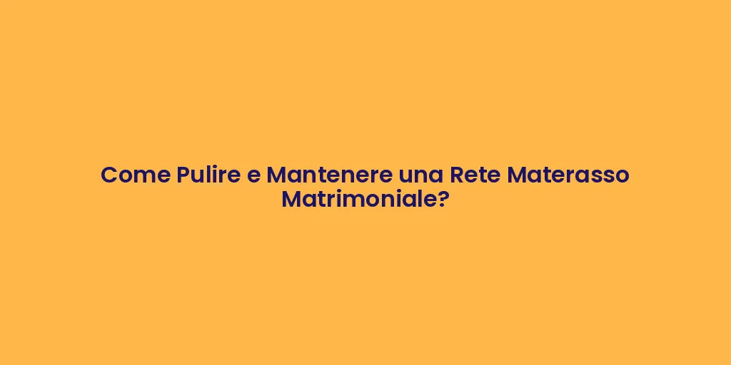 Come Pulire e Mantenere una Rete Materasso Matrimoniale?