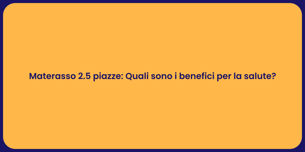 Materasso 2.5 piazze: Quali sono i benefici per la salute?
