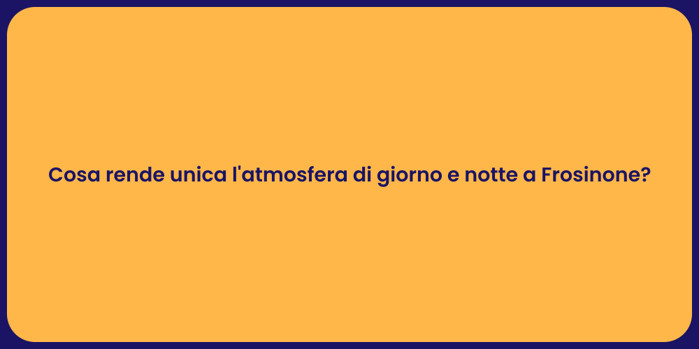 Cosa rende unica l'atmosfera di giorno e notte a Frosinone?