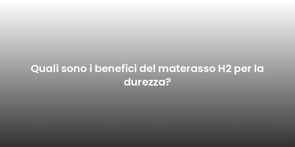 Quali sono i benefici del materasso H2 per la durezza?