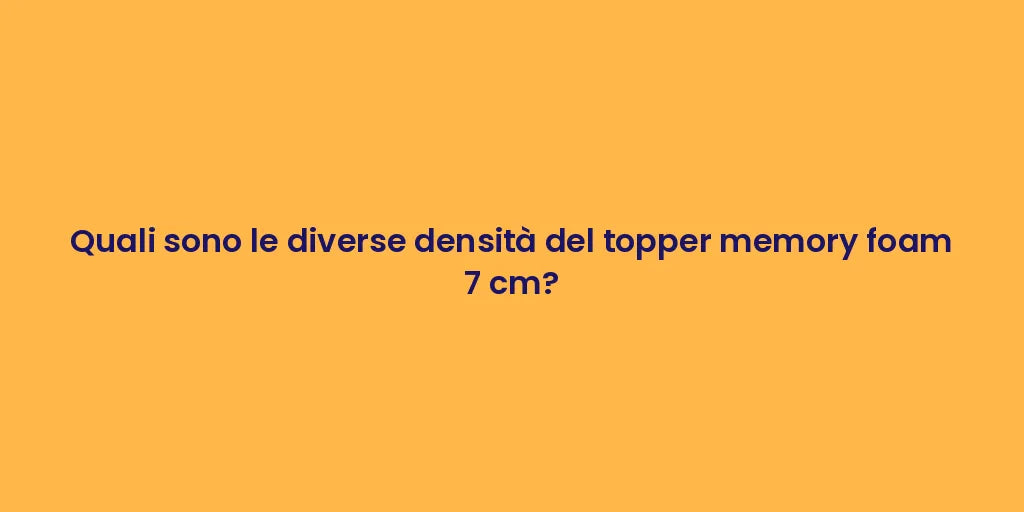 Quali sono le diverse densità del topper memory foam 7 cm?