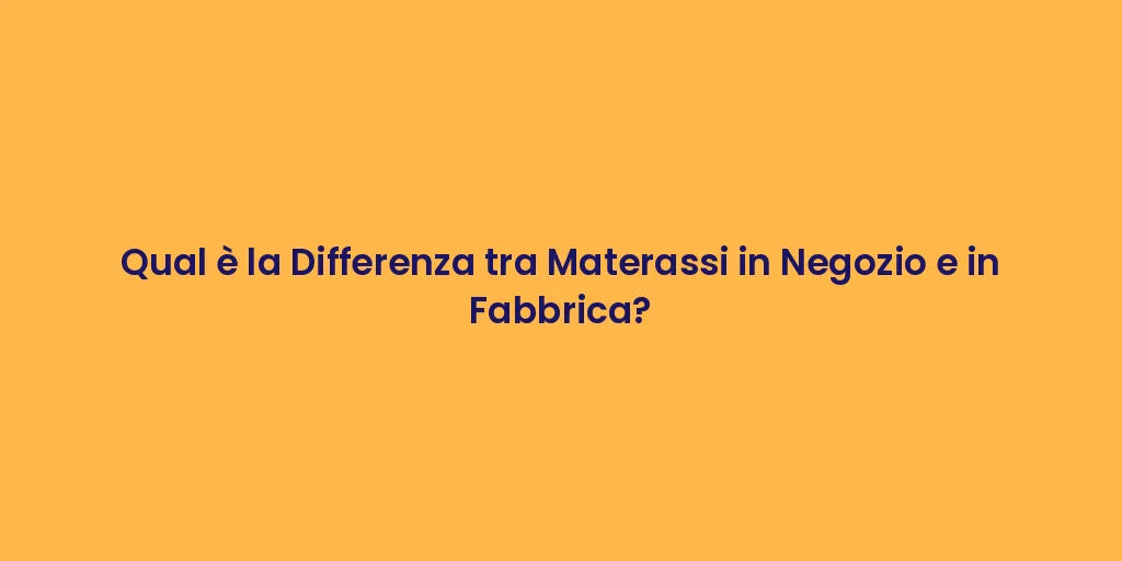 Qual è la Differenza tra Materassi in Negozio e in Fabbrica?