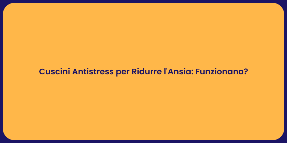 Cuscini Antistress per Ridurre l'Ansia: Funzionano?
