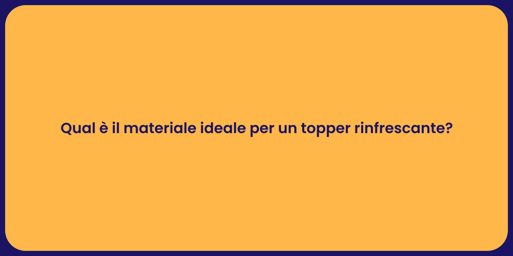 Qual è il materiale ideale per un topper rinfrescante?