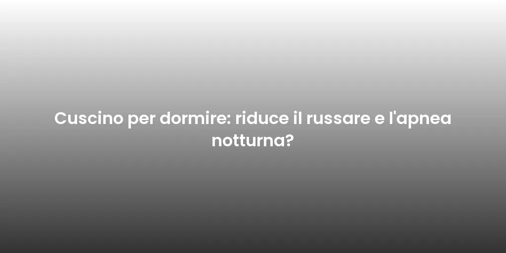 Cuscino per dormire: riduce il russare e l'apnea notturna?