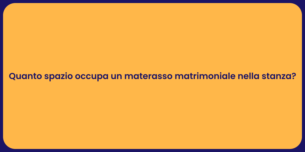 Quanto spazio occupa un materasso matrimoniale nella stanza?