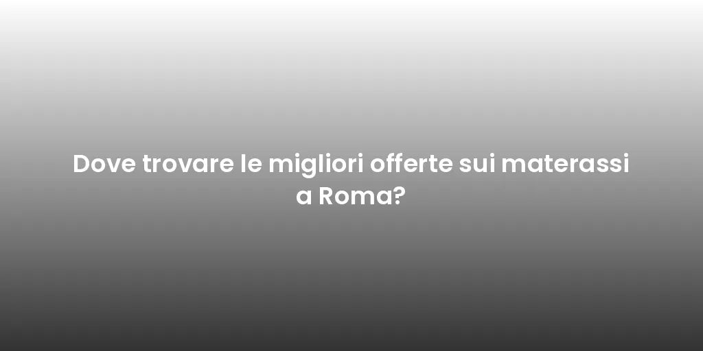 Dove trovare le migliori offerte sui materassi a Roma?
