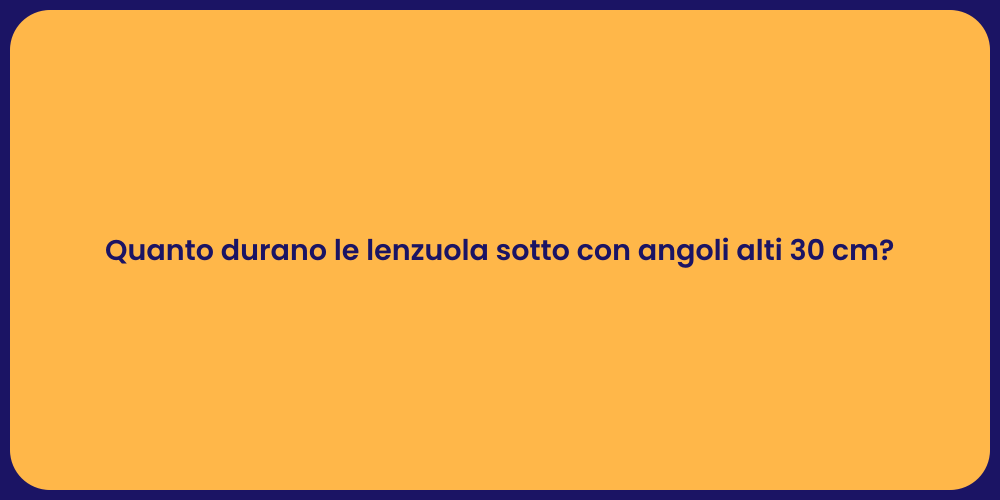 Quanto durano le lenzuola sotto con angoli alti 30 cm?