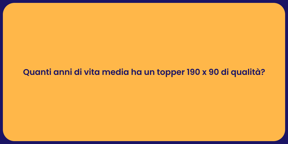 Quanti anni di vita media ha un topper 190 x 90 di qualità?