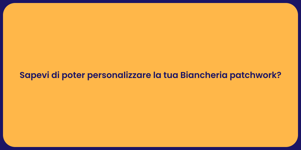 Sapevi di poter personalizzare la tua Biancheria patchwork?