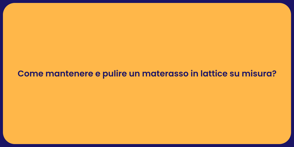 Come mantenere e pulire un materasso in lattice su misura?