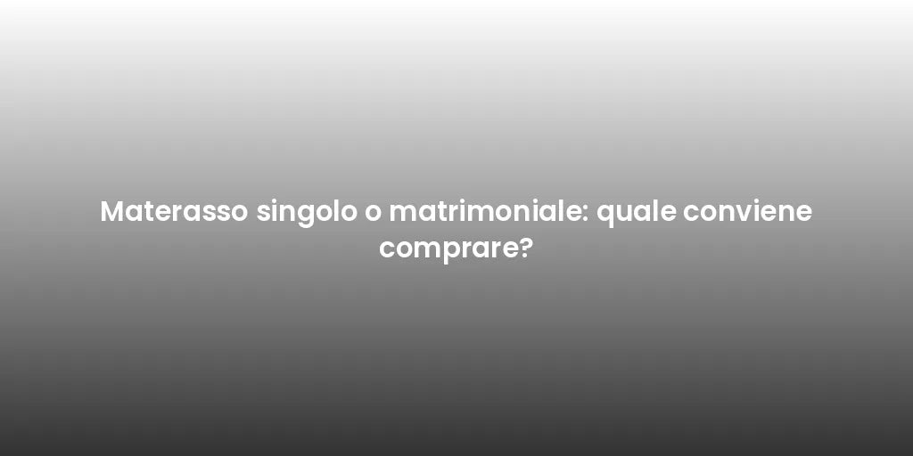 Materasso singolo o matrimoniale: quale conviene comprare?
