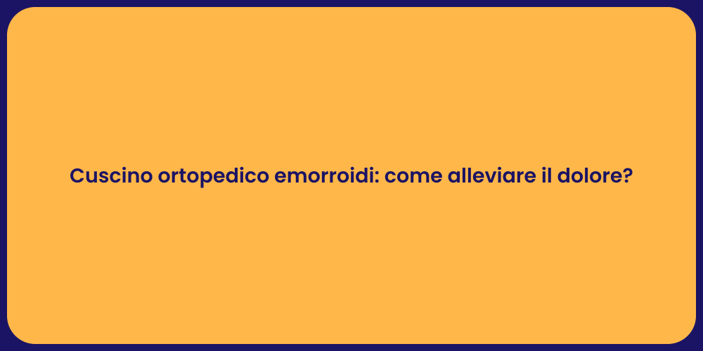 Cuscino ortopedico emorroidi: come alleviare il dolore?