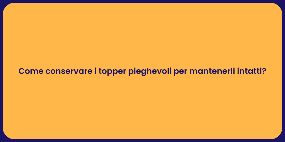 Come conservare i topper pieghevoli per mantenerli intatti?