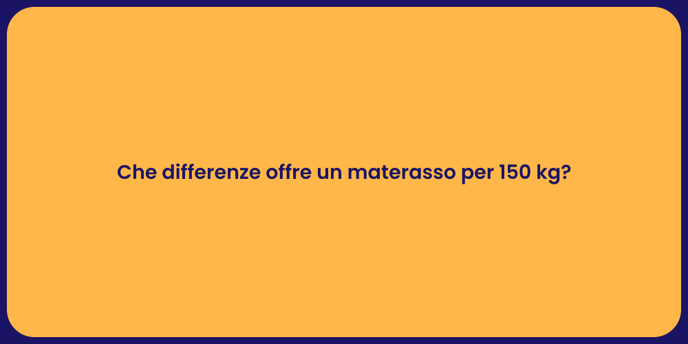 Che differenze offre un materasso per 150 kg?