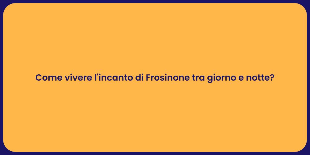 Come vivere l'incanto di Frosinone tra giorno e notte?