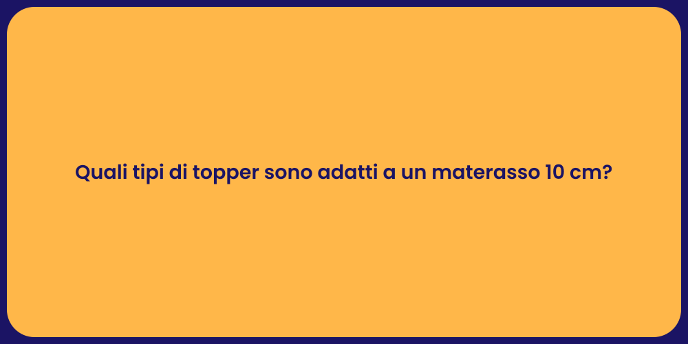 Quali tipi di topper sono adatti a un materasso 10 cm?