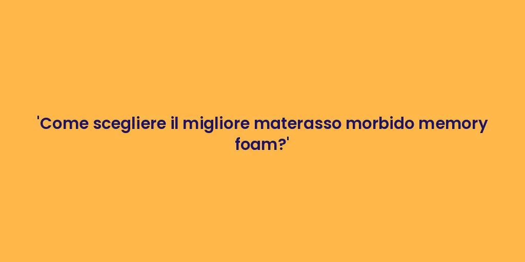 'Come scegliere il migliore materasso morbido memory foam?'