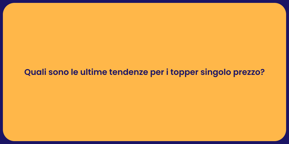 Quali sono le ultime tendenze per i topper singolo prezzo?