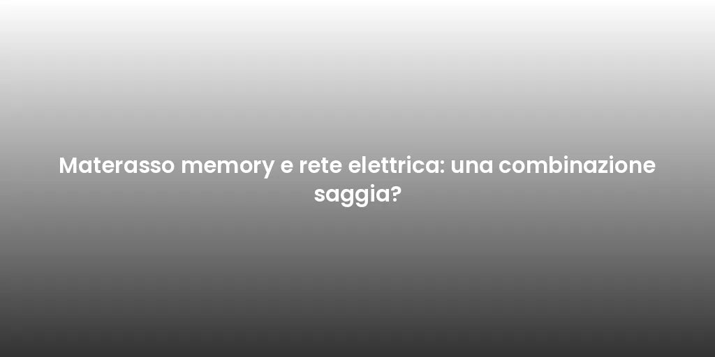 Materasso memory e rete elettrica: una combinazione saggia?