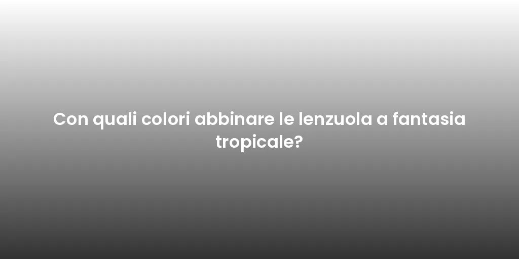Con quali colori abbinare le lenzuola a fantasia tropicale?