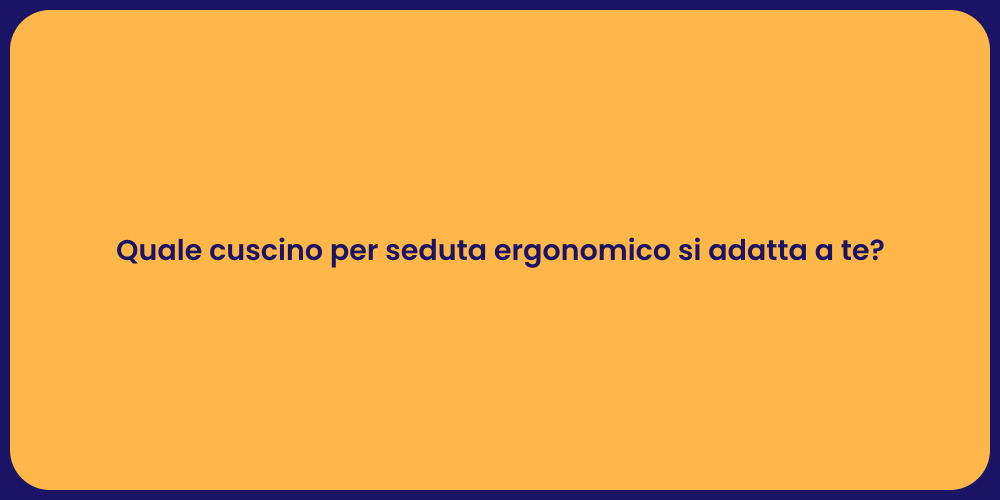 Quale cuscino per seduta ergonomico si adatta a te?