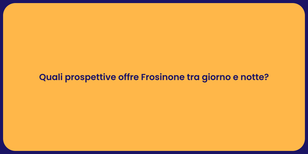 Quali prospettive offre Frosinone tra giorno e notte?