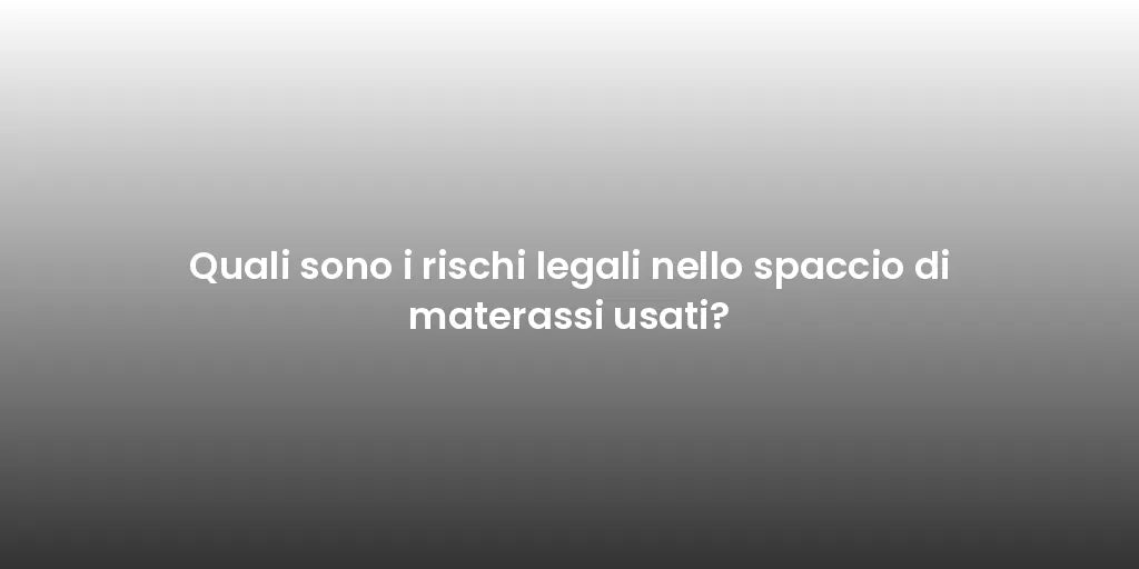 Quali sono i rischi legali nello spaccio di materassi usati?