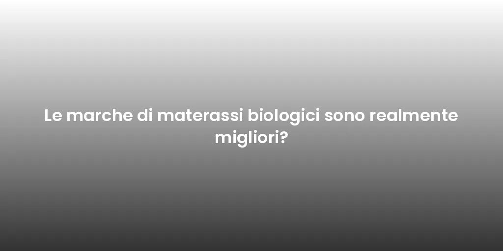 Le marche di materassi biologici sono realmente migliori?