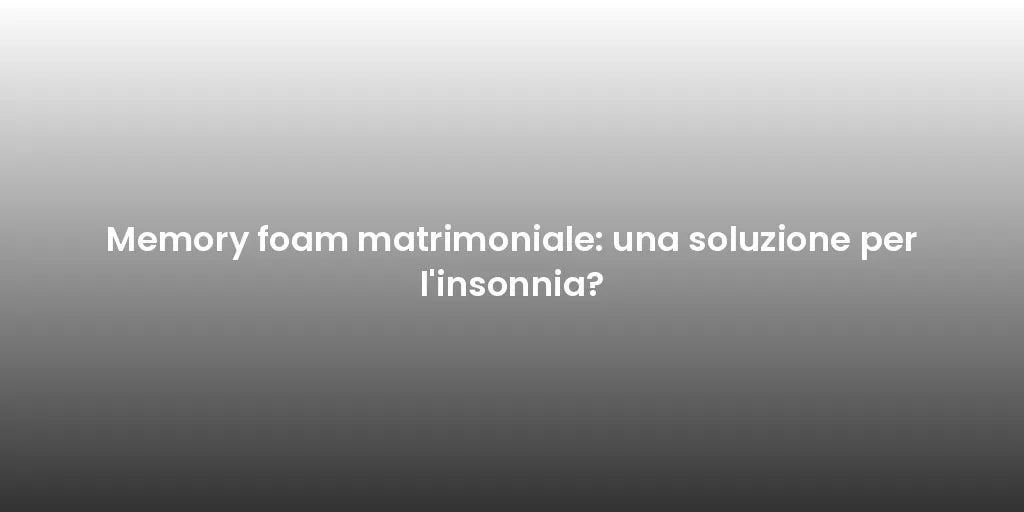 Memory foam matrimoniale: una soluzione per l'insonnia?