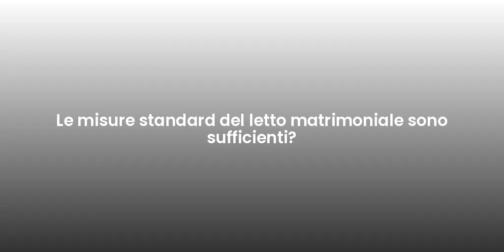 Le misure standard del letto matrimoniale sono sufficienti?