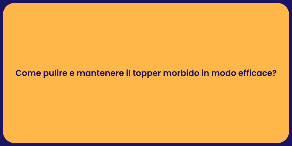 Come pulire e mantenere il topper morbido in modo efficace?