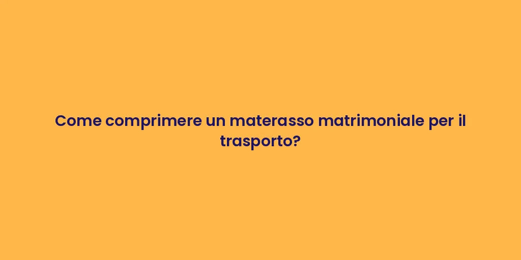 Come comprimere un materasso matrimoniale per il trasporto?