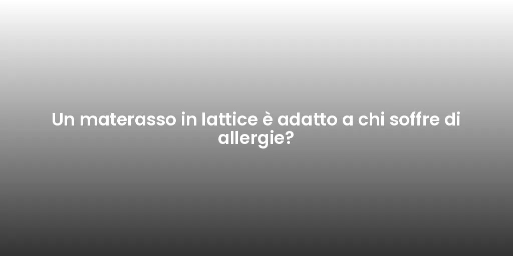Un materasso in lattice è adatto a chi soffre di allergie?