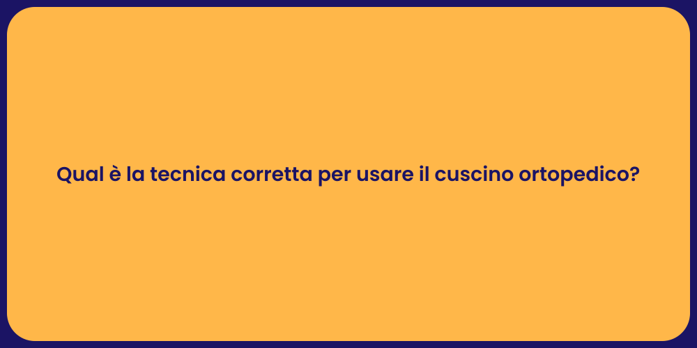 Qual è la tecnica corretta per usare il cuscino ortopedico?